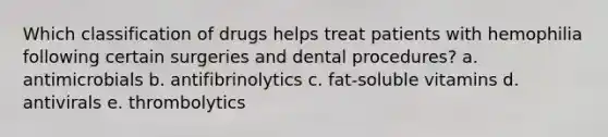 Which classification of drugs helps treat patients with hemophilia following certain surgeries and dental procedures? a. antimicrobials b. antifibrinolytics c. fat-soluble vitamins d. antivirals e. thrombolytics