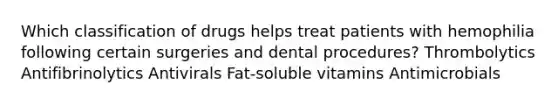 Which classification of drugs helps treat patients with hemophilia following certain surgeries and dental procedures? Thrombolytics Antifibrinolytics Antivirals Fat-soluble vitamins Antimicrobials