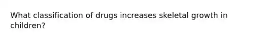 What classification of drugs increases skeletal growth in children?