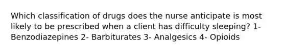 Which classification of drugs does the nurse anticipate is most likely to be prescribed when a client has difficulty sleeping? 1- Benzodiazepines 2- Barbiturates 3- Analgesics 4- Opioids