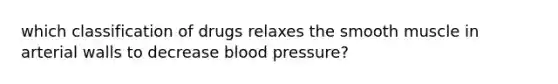 which classification of drugs relaxes the smooth muscle in arterial walls to decrease <a href='https://www.questionai.com/knowledge/kD0HacyPBr-blood-pressure' class='anchor-knowledge'>blood pressure</a>?