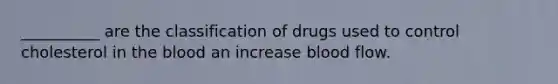 __________ are the classification of drugs used to control cholesterol in the blood an increase blood flow.