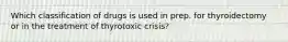 Which classification of drugs is used in prep. for thyroidectomy or in the treatment of thyrotoxic crisis?