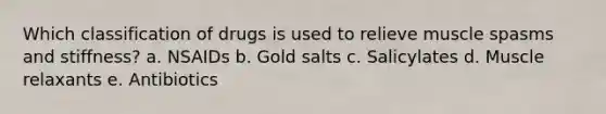 Which classification of drugs is used to relieve muscle spasms and stiffness? a. NSAIDs b. Gold salts c. Salicylates d. Muscle relaxants e. Antibiotics