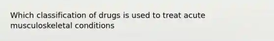 Which classification of drugs is used to treat acute musculoskeletal conditions