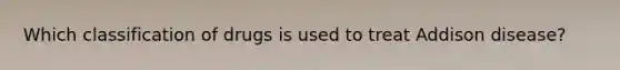 Which classification of drugs is used to treat Addison disease?
