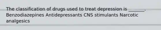 The classification of drugs used to treat depression is _______. Benzodiazepines Antidepressants CNS stimulants Narcotic analgesics