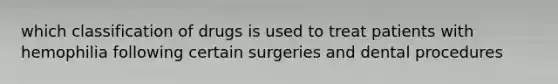 which classification of drugs is used to treat patients with hemophilia following certain surgeries and dental procedures