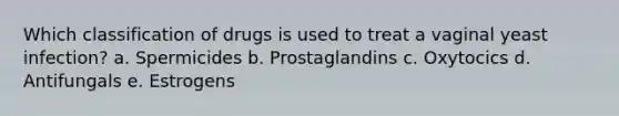 Which classification of drugs is used to treat a vaginal yeast infection? a. Spermicides b. Prostaglandins c. Oxytocics d. Antifungals e. Estrogens