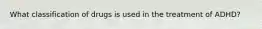 What classification of drugs is used in the treatment of ADHD?