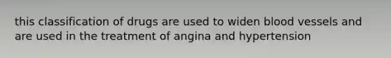 this classification of drugs are used to widen blood vessels and are used in the treatment of angina and hypertension