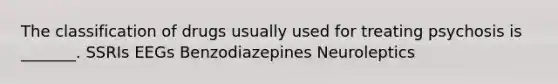 The classification of drugs usually used for treating psychosis is _______. SSRIs EEGs Benzodiazepines Neuroleptics