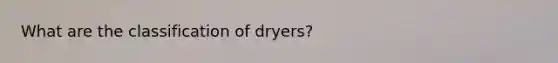 What are the classification of dryers?