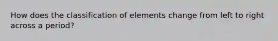 How does the classification of elements change from left to right across a period?