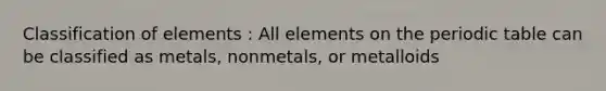 Classification of elements : All elements on <a href='https://www.questionai.com/knowledge/kIrBULvFQz-the-periodic-table' class='anchor-knowledge'>the periodic table</a> can be classified as metals, nonmetals, or metalloids