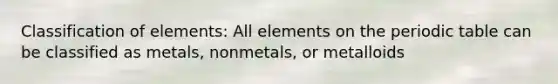 Classification of elements: All elements on <a href='https://www.questionai.com/knowledge/kIrBULvFQz-the-periodic-table' class='anchor-knowledge'>the periodic table</a> can be classified as metals, nonmetals, or metalloids