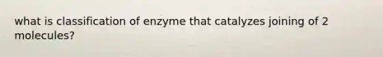 what is classification of enzyme that catalyzes joining of 2 molecules?