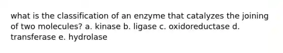 what is the classification of an enzyme that catalyzes the joining of two molecules? a. kinase b. ligase c. oxidoreductase d. transferase e. hydrolase