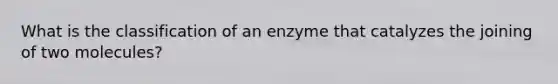 What is the classification of an enzyme that catalyzes the joining of two molecules?