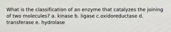 What is the classification of an enzyme that catalyzes the joining of two molecules? a. kinase b. ligase c.oxidoreductase d. transferase e. hydrolase