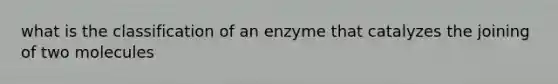 what is the classification of an enzyme that catalyzes the joining of two molecules