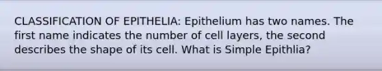 CLASSIFICATION OF EPITHELIA: Epithelium has two names. The first name indicates the number of cell layers, the second describes the shape of its cell. What is Simple Epithlia?