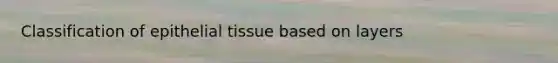 Classification of <a href='https://www.questionai.com/knowledge/k7dms5lrVY-epithelial-tissue' class='anchor-knowledge'>epithelial tissue</a> based on layers