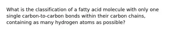 What is the classification of a fatty acid molecule with only one single carbon-to-carbon bonds within their carbon chains, containing as many hydrogen atoms as possible?