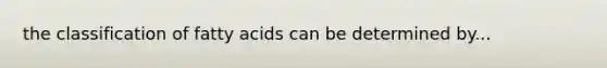 the classification of fatty acids can be determined by...