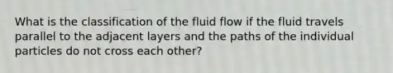 What is the classification of the fluid flow if the fluid travels parallel to the adjacent layers and the paths of the individual particles do not cross each other?