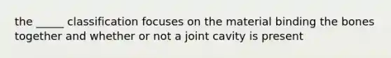 the _____ classification focuses on the material binding the bones together and whether or not a joint cavity is present