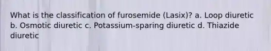 What is the classification of furosemide (Lasix)? a. Loop diuretic b. Osmotic diuretic c. Potassium-sparing diuretic d. Thiazide diuretic