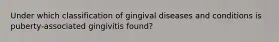 Under which classification of gingival diseases and conditions is puberty-associated gingivitis found?