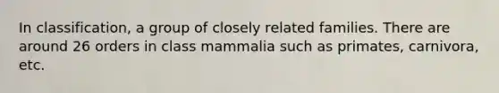 In classification, a group of closely related families. There are around 26 orders in class mammalia such as primates, carnivora, etc.