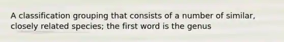 A classification grouping that consists of a number of similar, closely related species; the first word is the genus