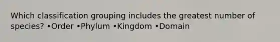 Which classification grouping includes the greatest number of species? •Order •Phylum •Kingdom •Domain