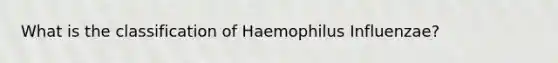 What is the classification of Haemophilus Influenzae?