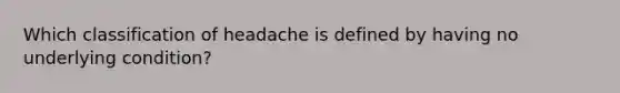 Which classification of headache is defined by having no underlying condition?