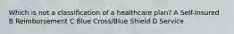 Which is not a classification of a healthcare plan? A Self-Insured B Reimbursement C Blue Cross/Blue Shield D Service