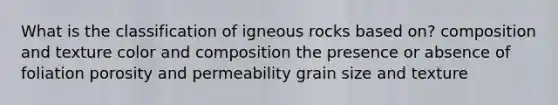 What is the classification of igneous rocks based on? composition and texture color and composition the presence or absence of foliation porosity and permeability grain size and texture