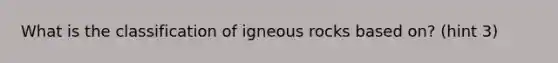 What is the classification of igneous rocks based on? (hint 3)