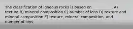 The classification of igneous rocks is based on __________. A) texture B) mineral composition C) number of ions D) texture and mineral composition E) texture, mineral composition, and number of ions