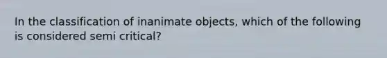 In the classification of inanimate objects, which of the following is considered semi critical?