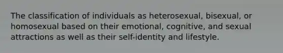 The classification of individuals as heterosexual, bisexual, or homosexual based on their emotional, cognitive, and sexual attractions as well as their self-identity and lifestyle.