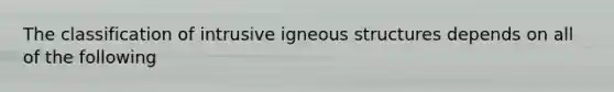 The classification of intrusive igneous structures depends on all of the following