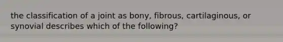 the classification of a joint as bony, fibrous, cartilaginous, or synovial describes which of the following?