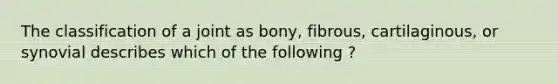 The classification of a joint as bony, fibrous, cartilaginous, or synovial describes which of the following ?