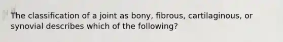 The classification of a joint as bony, fibrous, cartilaginous, or synovial describes which of the following?