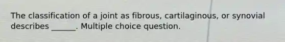 The classification of a joint as fibrous, cartilaginous, or synovial describes ______. Multiple choice question.