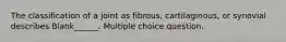 The classification of a joint as fibrous, cartilaginous, or synovial describes Blank______. Multiple choice question.